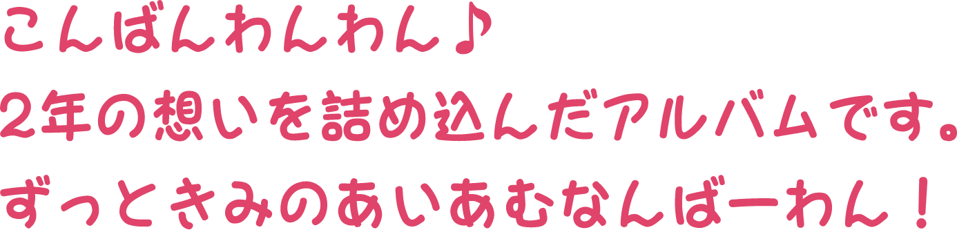 こんばんわんわん♪二年の想いを詰め込んだアルバムです。ずっときみのあいあむなんばーわん！